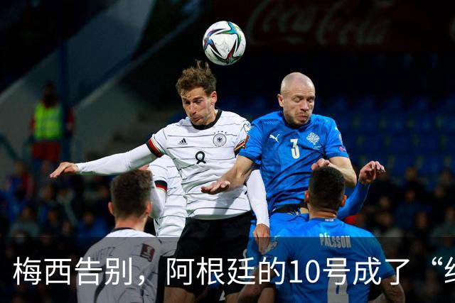 梅西告别，阿根廷的10号成了“绝版”梦